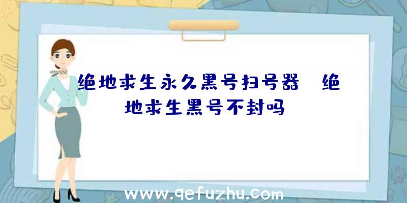 「绝地求生永久黑号扫号器」|绝地求生黑号不封吗